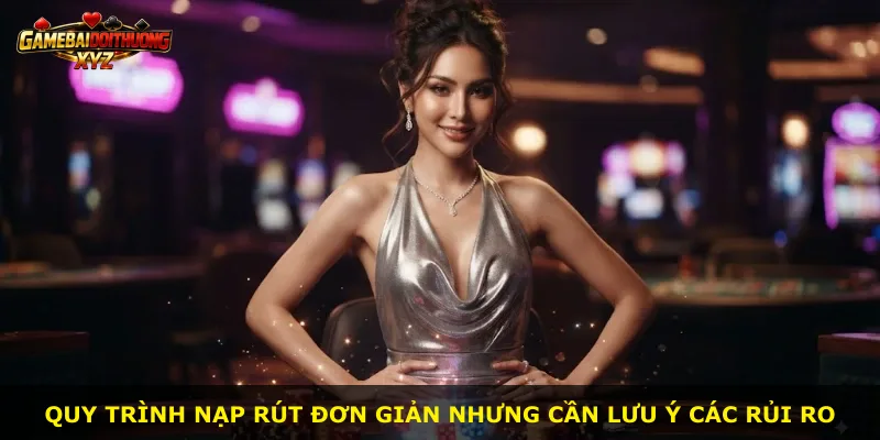 Quy trình nạp rút đơn giản nhưng cần lưu ý các rủi ro